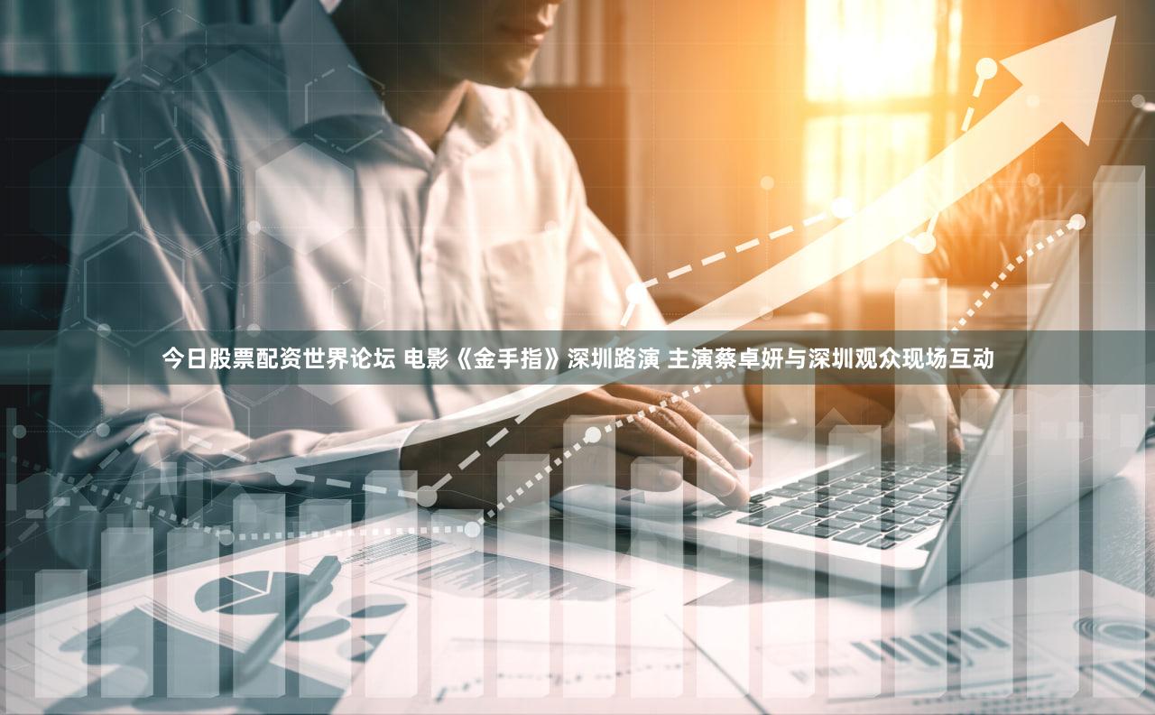 今日股票配资世界论坛 电影《金手指》深圳路演 主演蔡卓妍与深圳观众现场互动