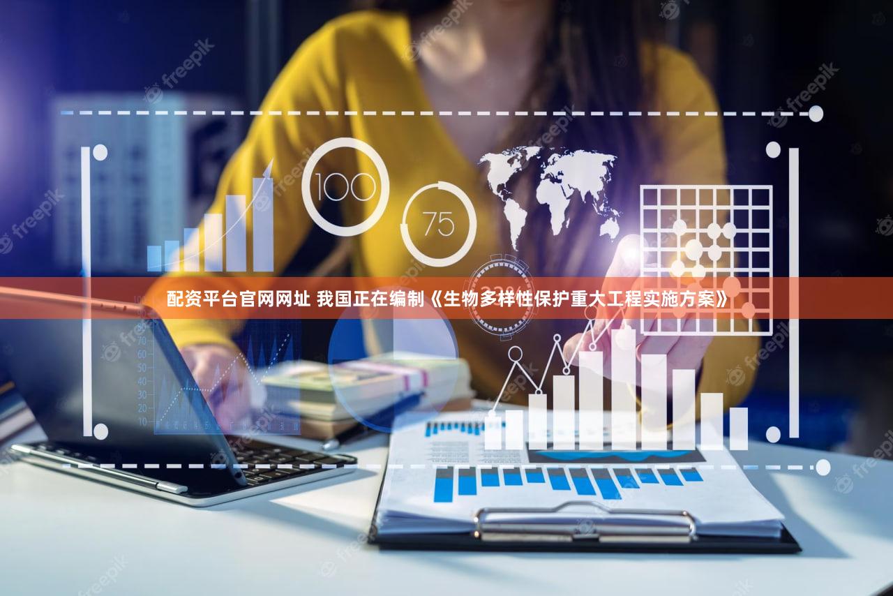 配资平台官网网址 我国正在编制《生物多样性保护重大工程实施方案》