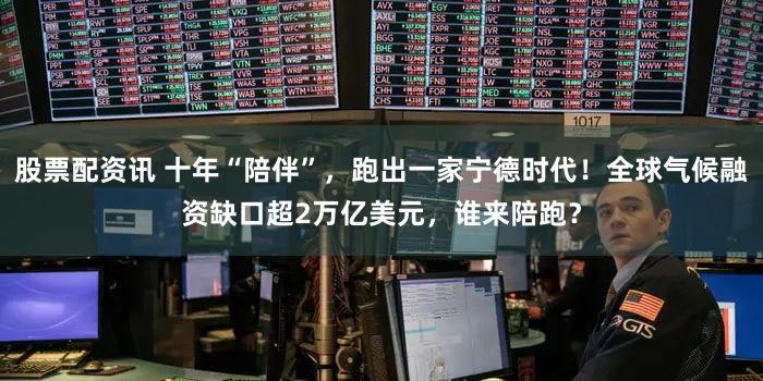 股票配资讯 十年“陪伴”，跑出一家宁德时代！全球气候融资缺口超2万亿美元，谁来陪跑？