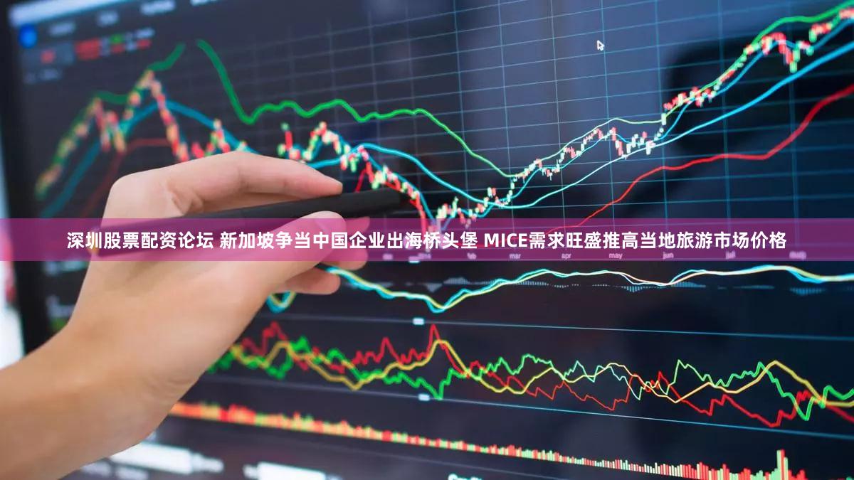 深圳股票配资论坛 新加坡争当中国企业出海桥头堡 MICE需求旺盛推高当地旅游市场价格