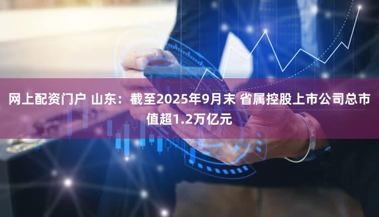 网上配资门户 山东：截至2025年9月末 省属控股上市公司总市值超1.2万亿元