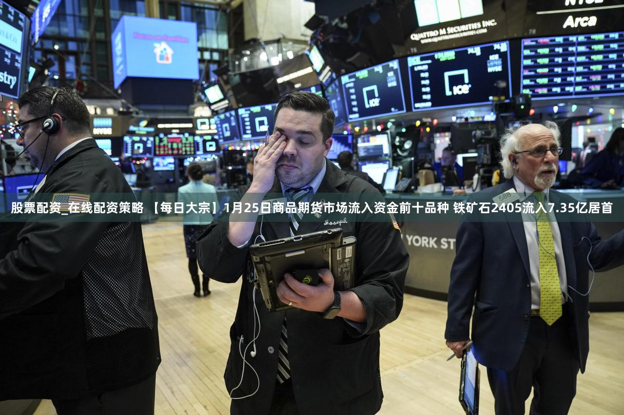 股票配资_在线配资策略 【每日大宗】1月25日商品期货市场流入资金前十品种 铁矿石2405流入7.35亿居首