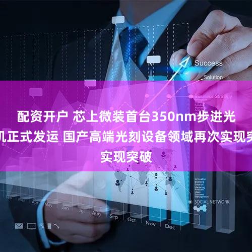 配资开户 芯上微装首台350nm步进光刻机正式发运 国产高端光刻设备领域再次实现突破