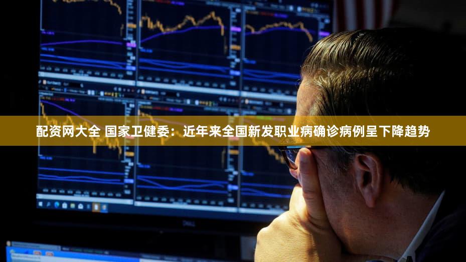配资网大全 国家卫健委：近年来全国新发职业病确诊病例呈下降趋势