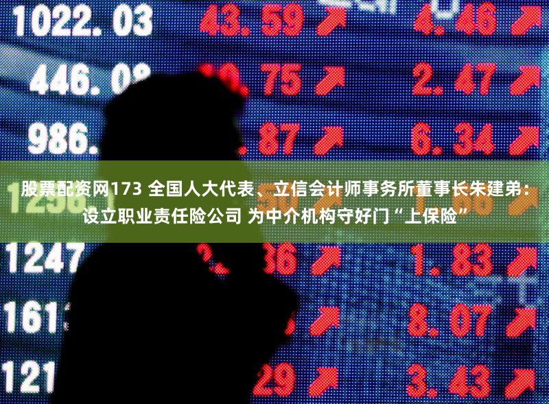 股票配资网173 全国人大代表、立信会计师事务所董事长朱建弟：设立职业责任险公司 为中介机构守好门“上保险”