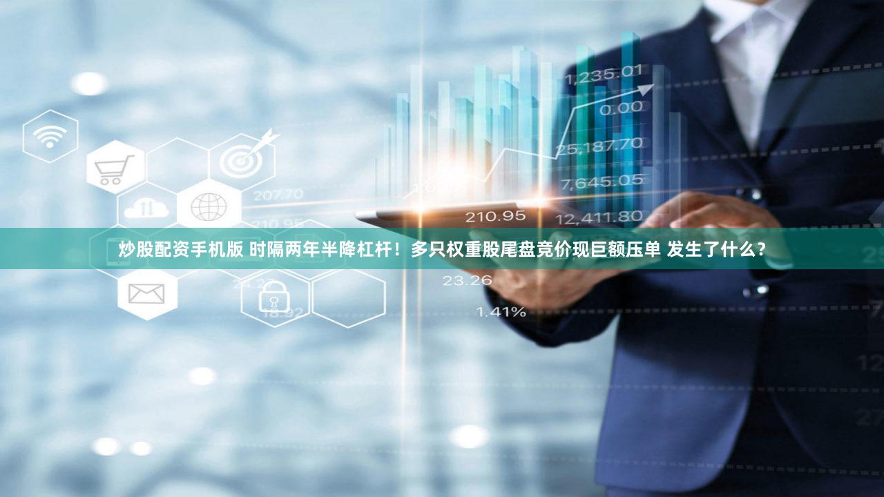 炒股配资手机版 时隔两年半降杠杆！多只权重股尾盘竞价现巨额压单 发生了什么？