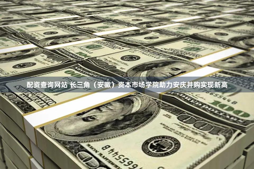 配资查询网站 长三角（安徽）资本市场学院助力安庆并购实现新高