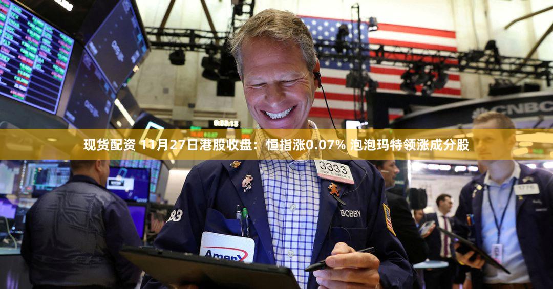现货配资 11月27日港股收盘：恒指涨0.07% 泡泡玛特领涨成分股