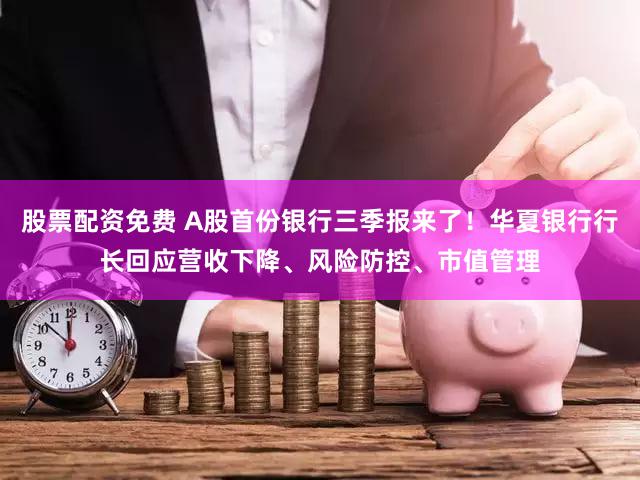 股票配资免费 A股首份银行三季报来了！华夏银行行长回应营收下降、风险防控、市值管理