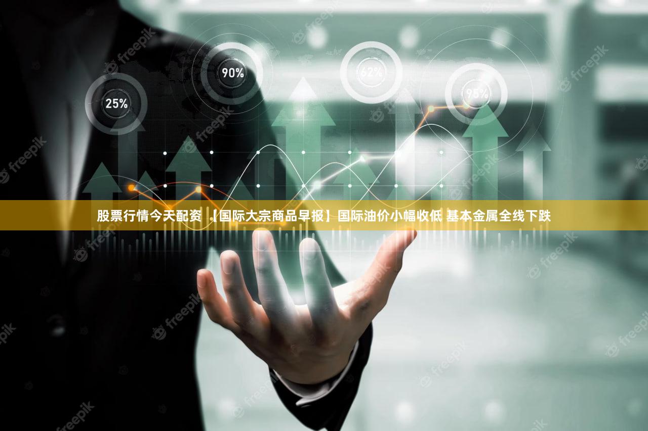 股票行情今天配资 【国际大宗商品早报】国际油价小幅收低 基本金属全线下跌