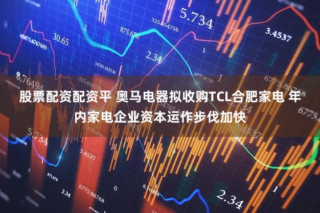 股票配资配资平 奥马电器拟收购TCL合肥家电 年内家电企业资本运作步伐加快