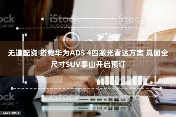 无道配资 搭载华为ADS 4四激光雷达方案 岚图全尺寸SUV泰山开启预订