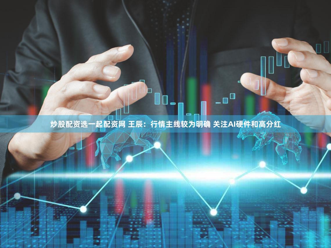 炒股配资选一起配资网 王辰：行情主线较为明确 关注AI硬件和高分红