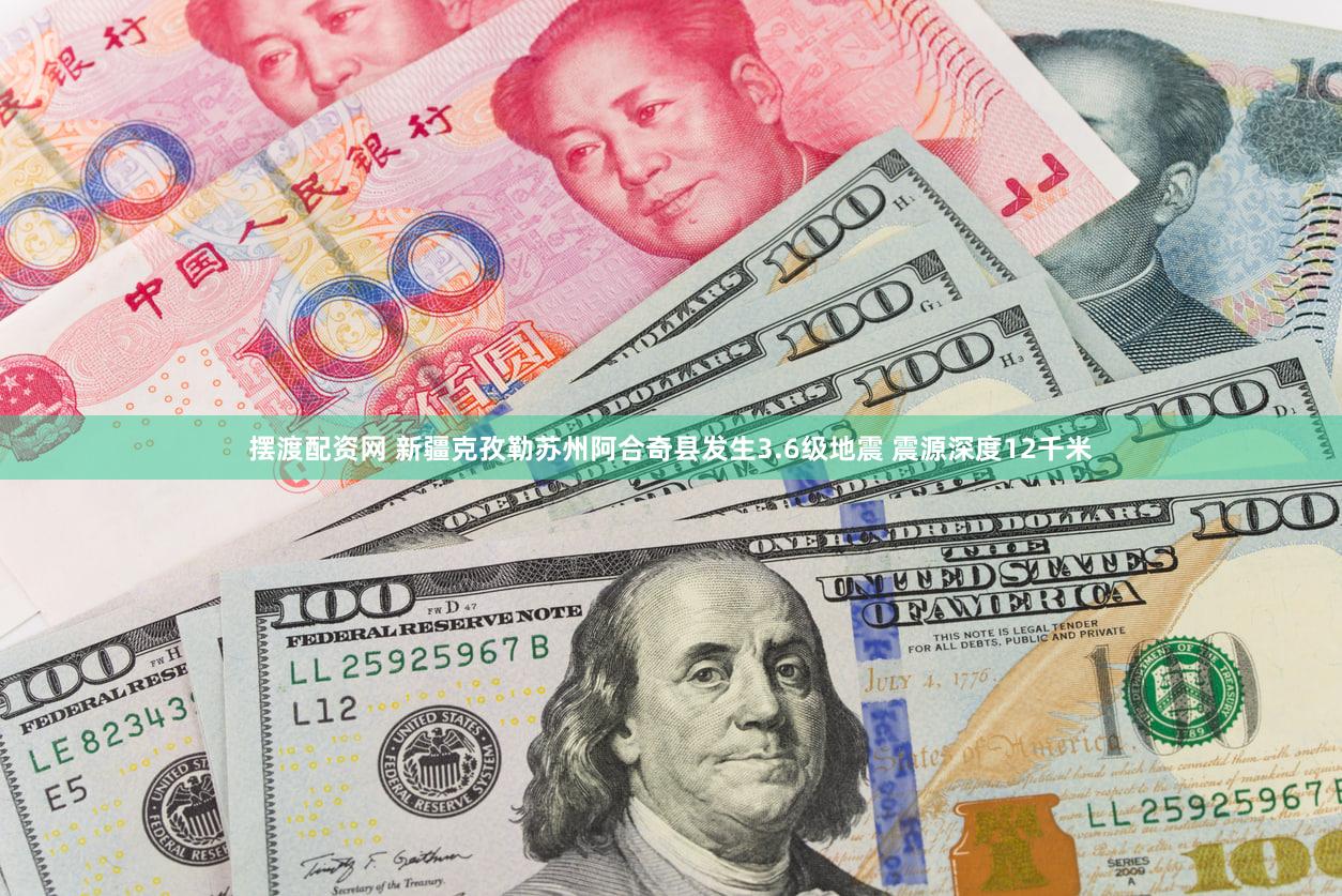 摆渡配资网 新疆克孜勒苏州阿合奇县发生3.6级地震 震源深度12千米