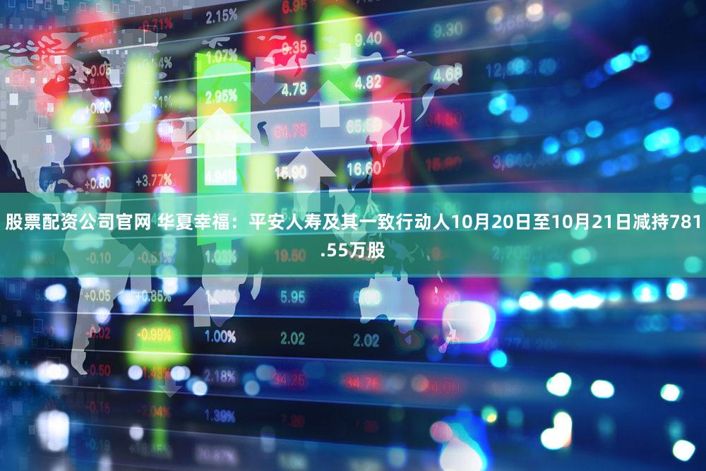 股票配资公司官网 华夏幸福：平安人寿及其一致行动人10月20日至10月21日减持781.55万股