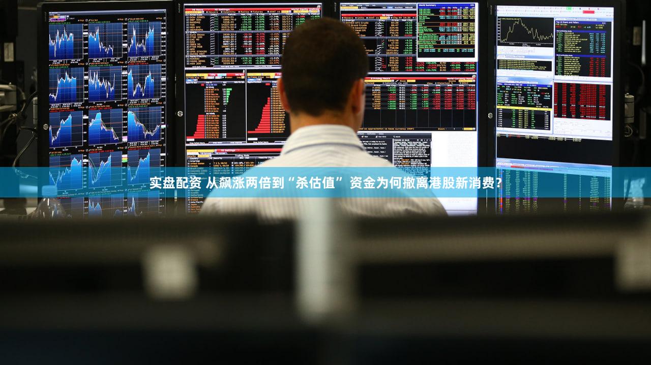 实盘配资 从飙涨两倍到“杀估值” 资金为何撤离港股新消费？