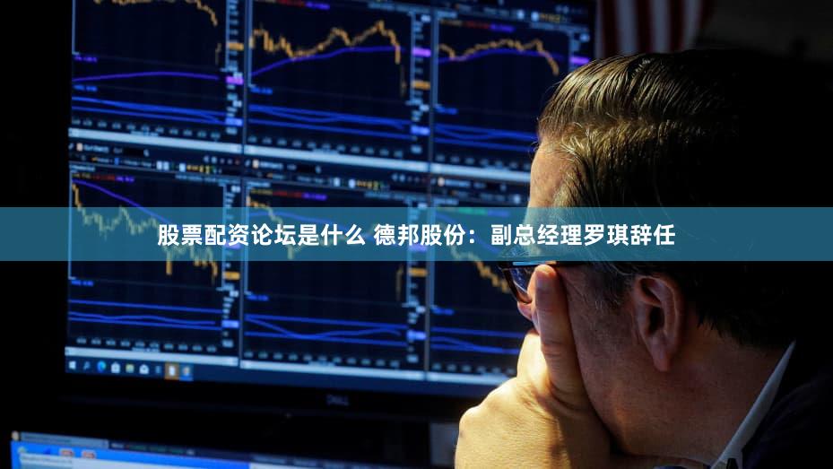 股票配资论坛是什么 德邦股份：副总经理罗琪辞任