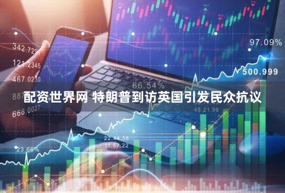 配资世界网 特朗普到访英国引发民众抗议