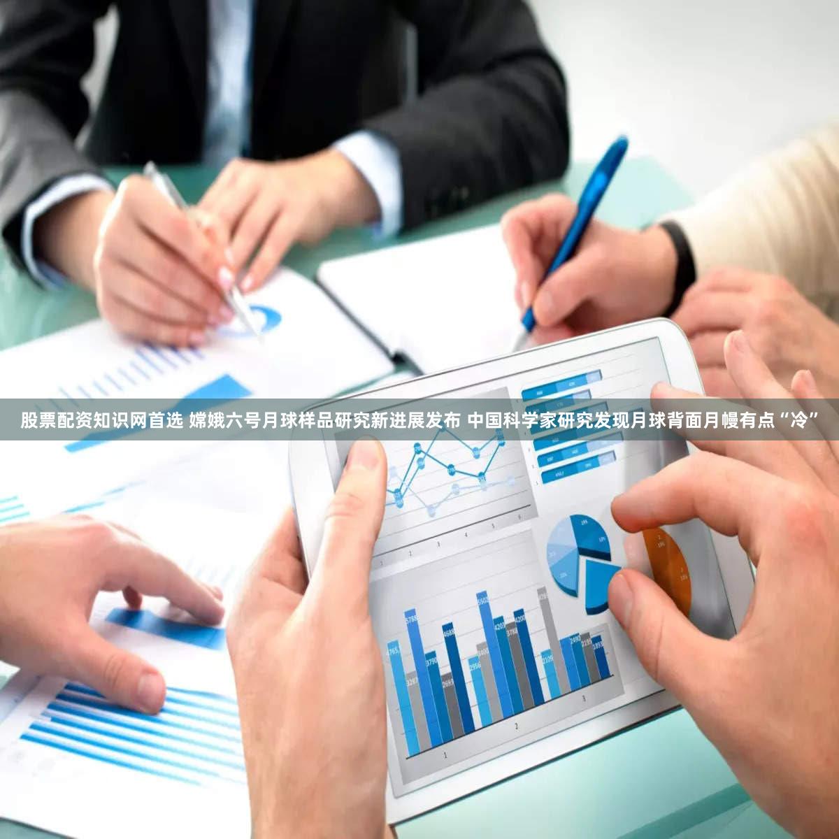 股票配资知识网首选 嫦娥六号月球样品研究新进展发布 中国科学家研究发现月球背面月幔有点“冷”