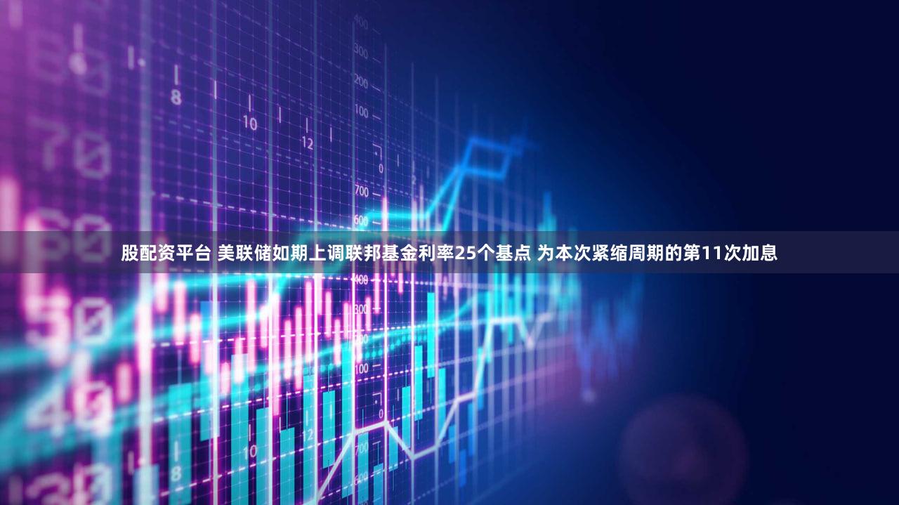 股配资平台 美联储如期上调联邦基金利率25个基点 为本次紧缩周期的第11次加息