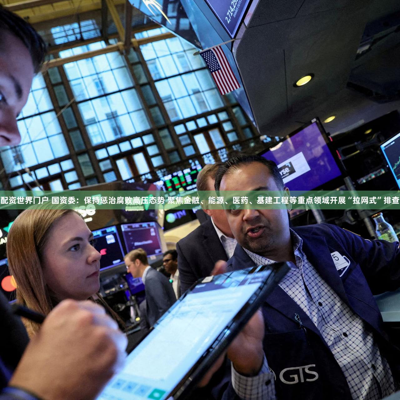 配资世界门户 国资委:保持惩治腐败高压态势 聚焦金融、能源、医药、基建工程等重点领域开展“拉网式”排查