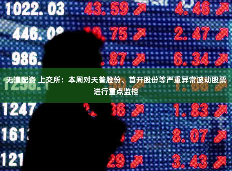 无道配资 上交所：本周对天普股份、首开股份等严重异常波动股票进行重点监控