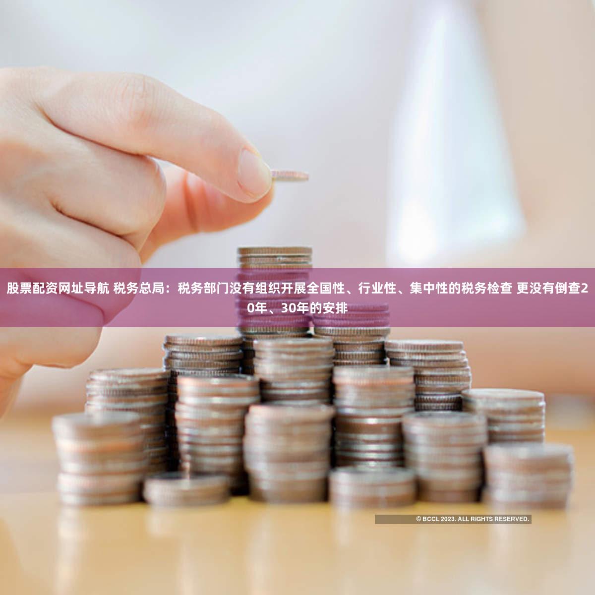 股票配资网址导航 税务总局:税务部门没有组织开展全国性、行业性、集中性的税务检查 更没有倒查20年、30年的安排