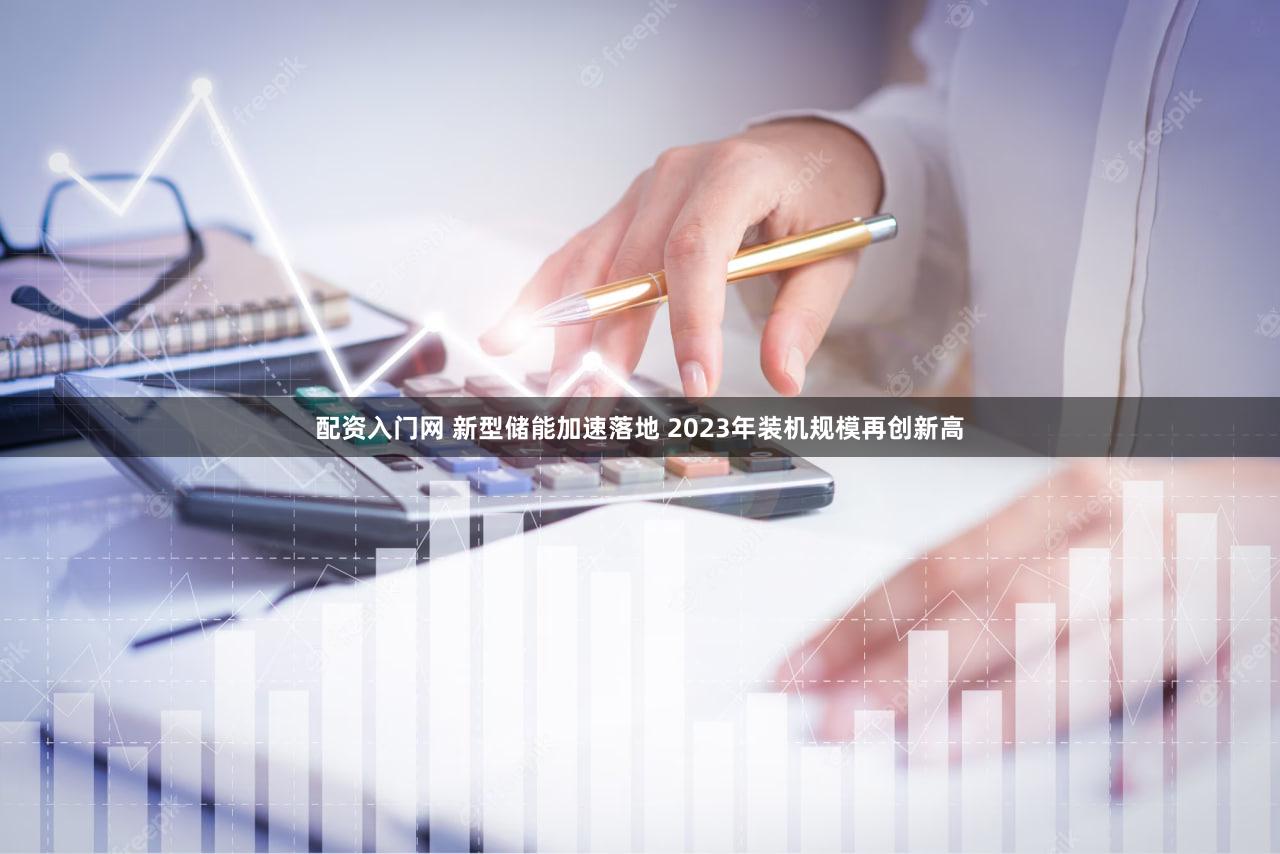 配资入门网 新型储能加速落地 2023年装机规模再创新高