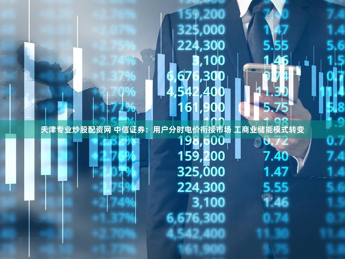 天津专业炒股配资网 中信证券：用户分时电价衔接市场 工商业储能模式转变