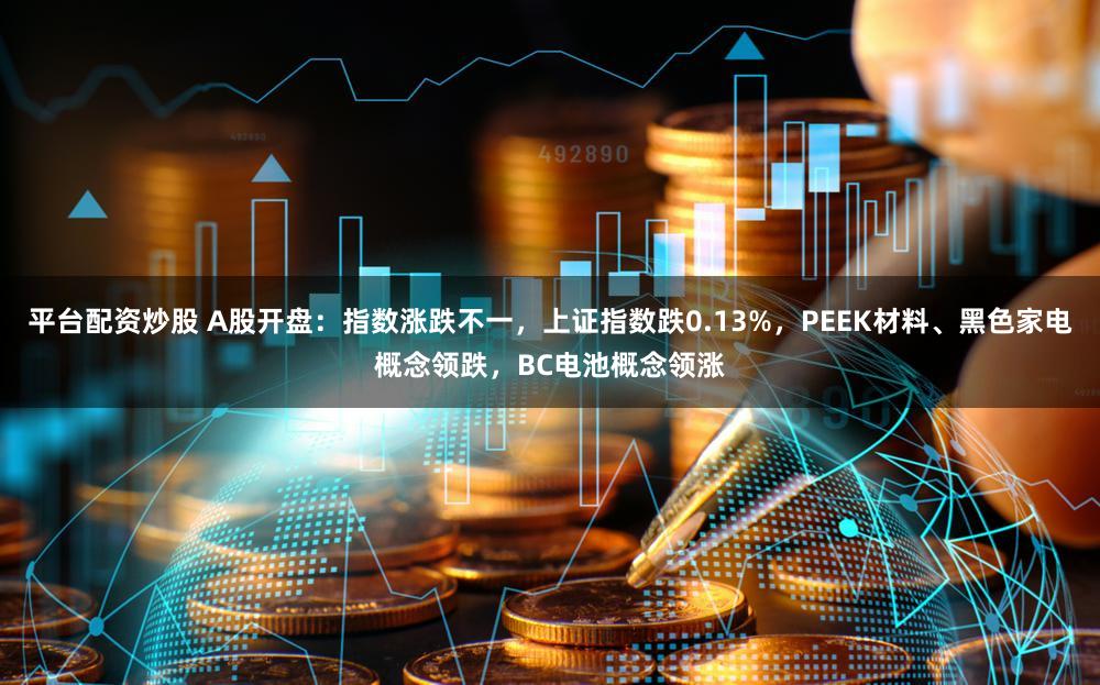 平台配资炒股 A股开盘：指数涨跌不一，上证指数跌0.13%，PEEK材料、黑色家电概念领跌，BC电池概念领涨