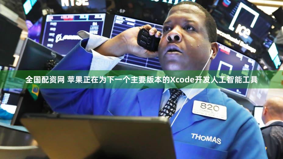 全国配资网 苹果正在为下一个主要版本的Xcode开发人工智能工具