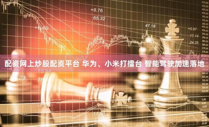配资网上炒股配资平台 华为、小米打擂台 智能驾驶加速落地