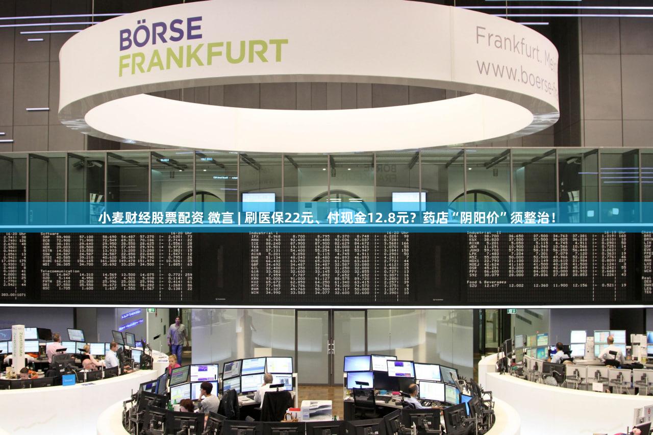 小麦财经股票配资 微言 | 刷医保22元、付现金12.8元？药店“阴阳价”须整治！
