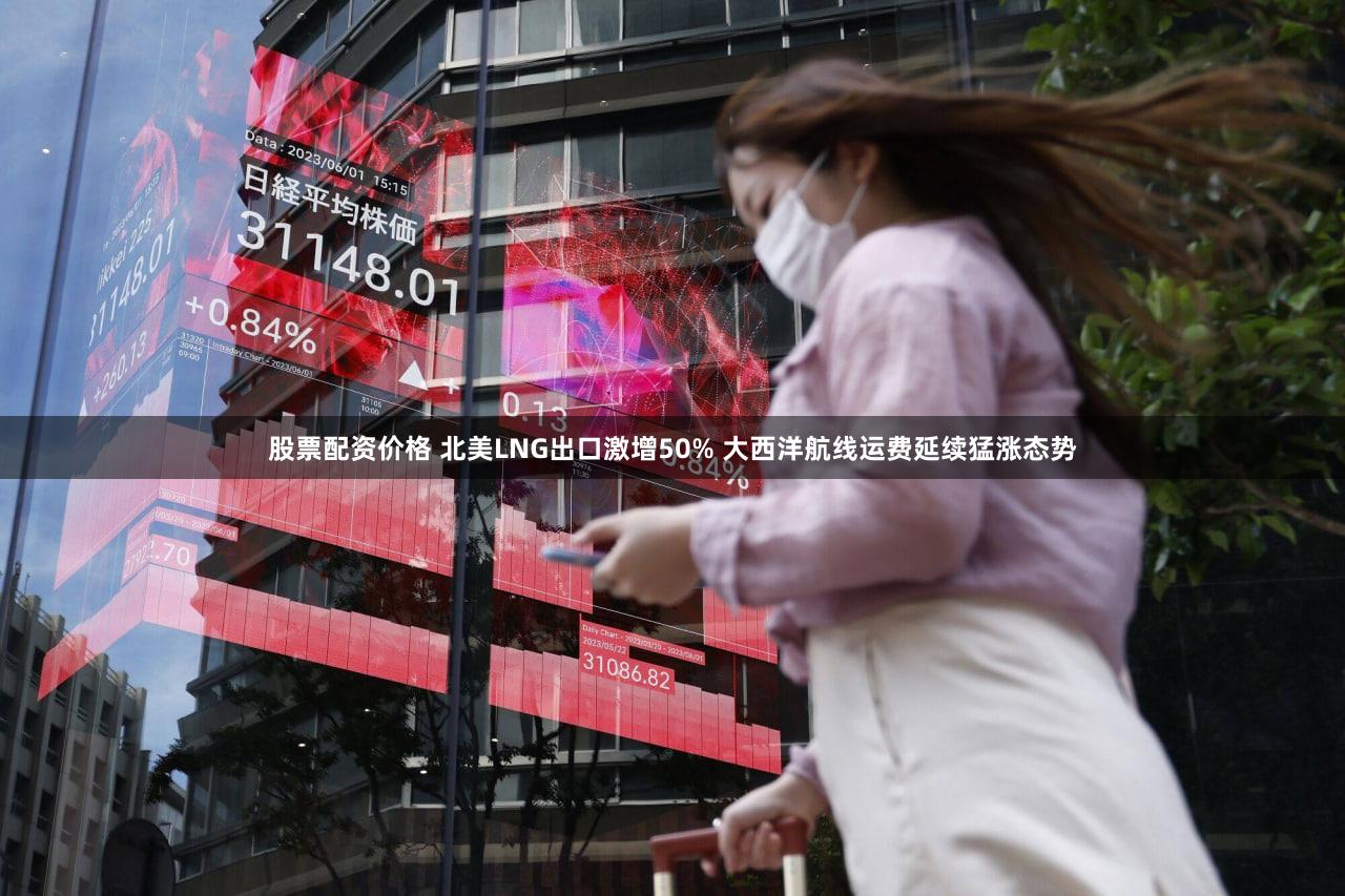 股票配资价格 北美LNG出口激增50% 大西洋航线运费延续猛涨态势