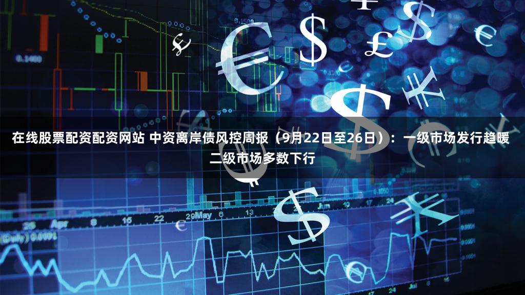 在线股票配资配资网站 中资离岸债风控周报（9月22日至26日）：一级市场发行趋暖 二级市场多数下行