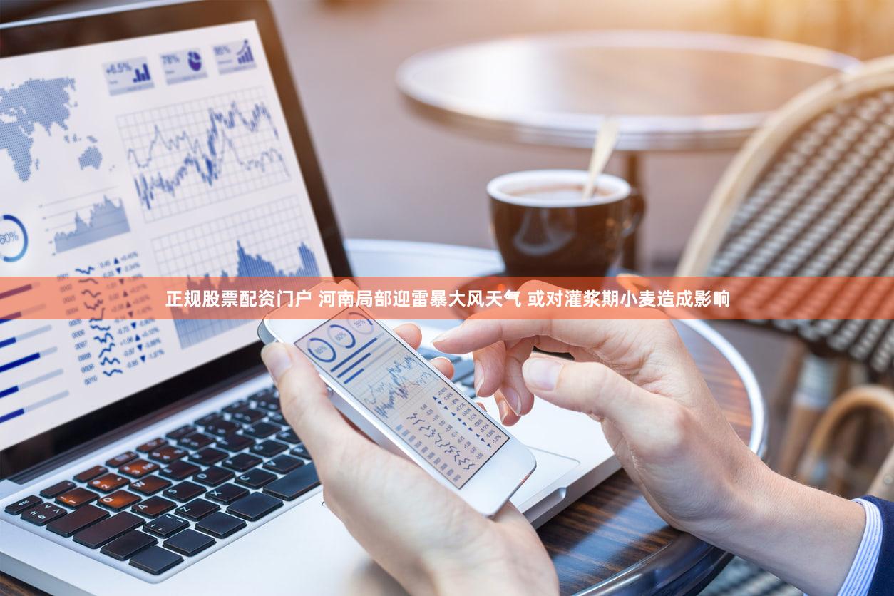 正规股票配资门户 河南局部迎雷暴大风天气 或对灌浆期小麦造成影响