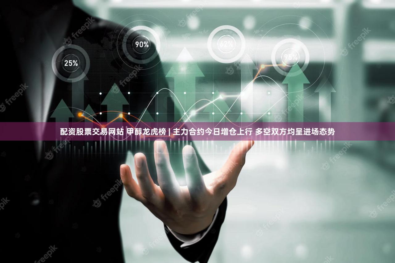 配资股票交易网站 甲醇龙虎榜 | 主力合约今日增仓上行 多空双方均呈进场态势