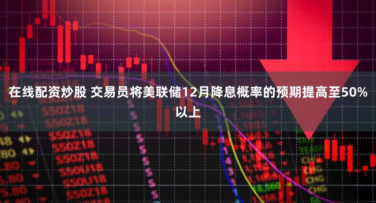 在线配资炒股 交易员将美联储12月降息概率的预期提高至50%以上