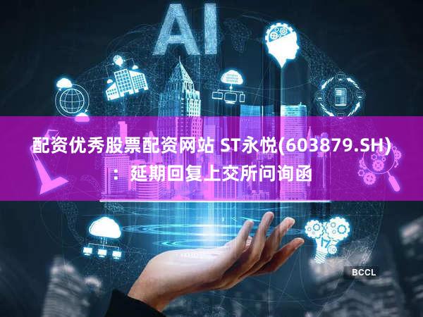 配资优秀股票配资网站 ST永悦(603879.SH)：延期回复上交所问询函
