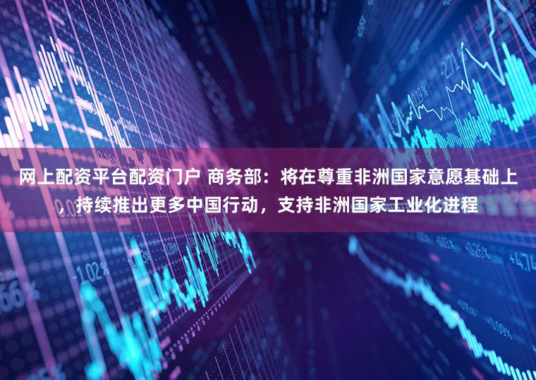 网上配资平台配资门户 商务部:将在尊重非洲国家意愿基础上,持续推出更多中国行动,支持非洲国家工业化进程