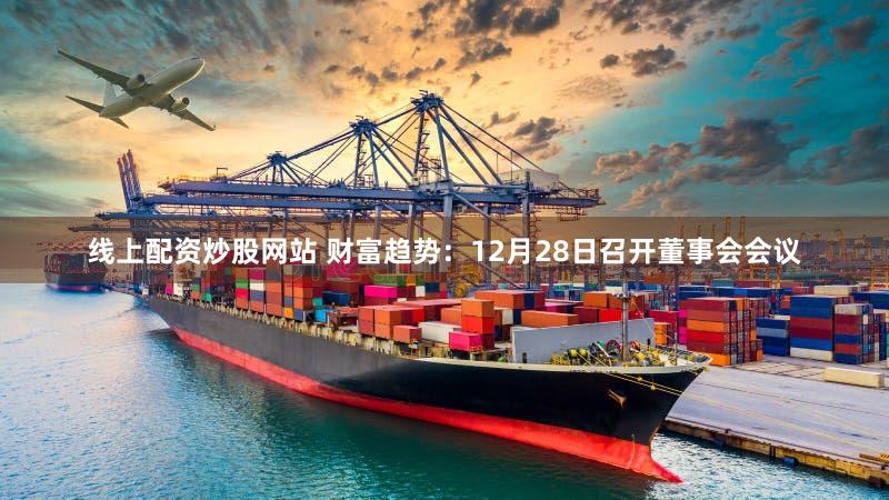 线上配资炒股网站 财富趋势：12月28日召开董事会会议