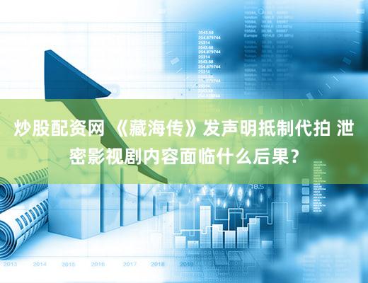 炒股配资网 《藏海传》发声明抵制代拍 泄密影视剧内容面临什么后果？