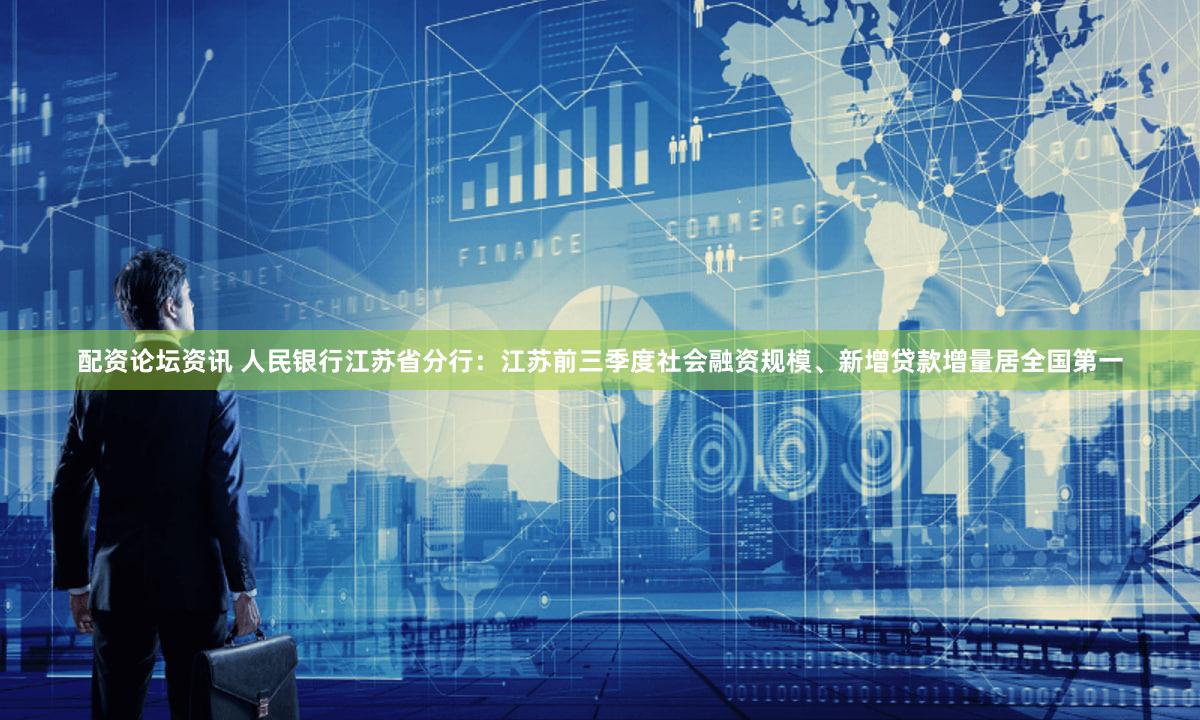 配资论坛资讯 人民银行江苏省分行：江苏前三季度社会融资规模、新增贷款增量居全国第一