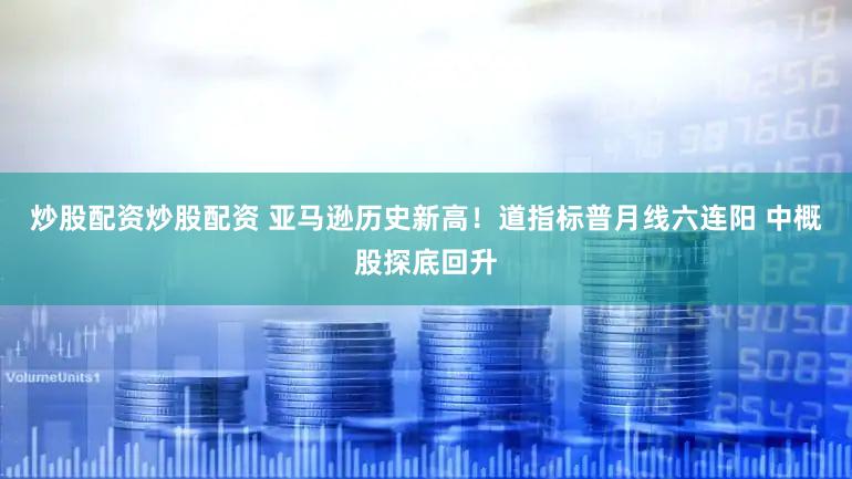 炒股配资炒股配资 亚马逊历史新高！道指标普月线六连阳 中概股探底回升