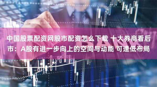 中国股票配资网股市配资怎么下载 十大券商看后市:A股有进一步向上的空间与动能 可逢低布局