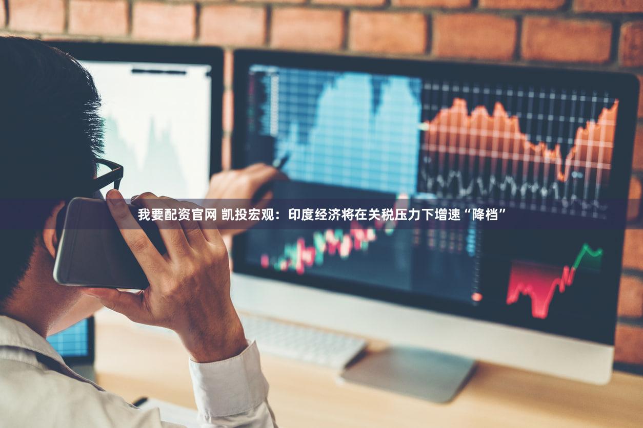 我要配资官网 凯投宏观：印度经济将在关税压力下增速“降档”