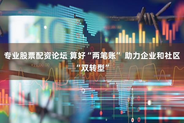 专业股票配资论坛 算好“两笔账” 助力企业和社区“双转型”