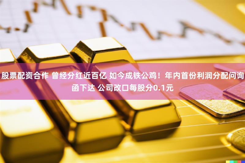 股票配资合作 曾经分红近百亿 如今成铁公鸡！年内首份利润分配问询函下达 公司改口每股分0.1元