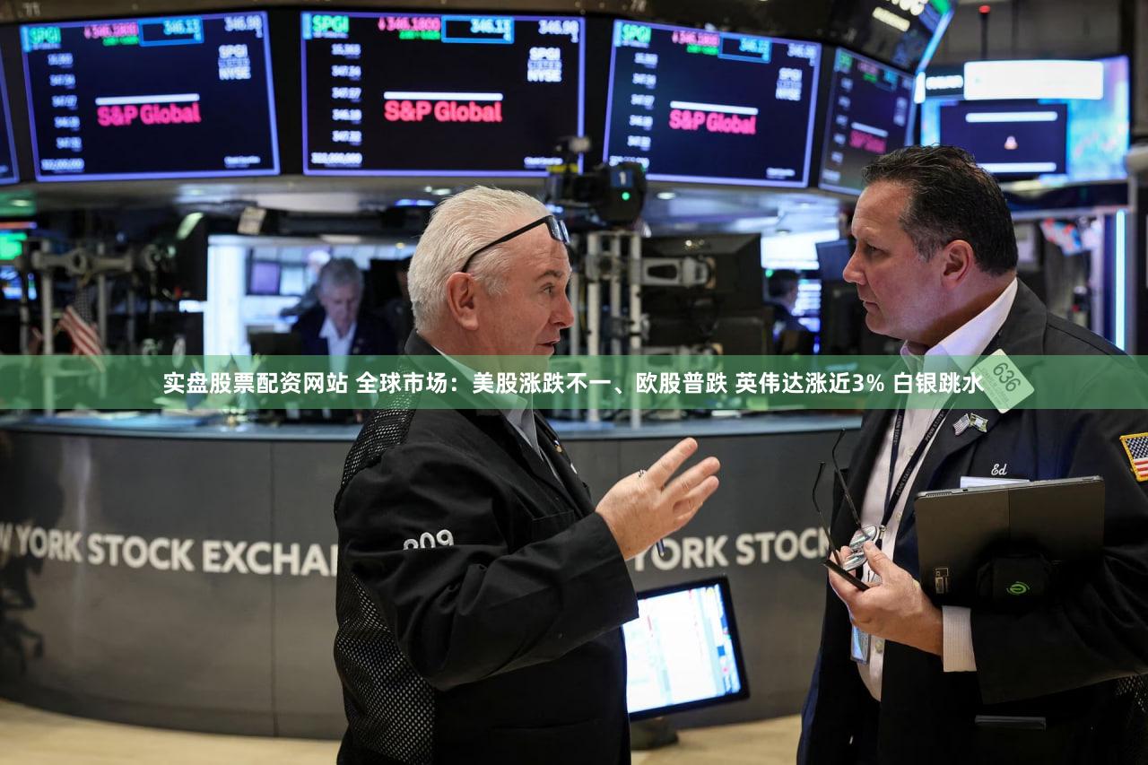实盘股票配资网站 全球市场：美股涨跌不一、欧股普跌 英伟达涨近3% 白银跳水