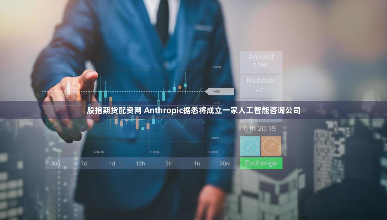 股指期货配资网 Anthropic据悉将成立一家人工智能咨询公司